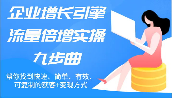 企业增长引擎流量倍增实操九步曲，帮你找到快速、简单、有效、可复制的获客+变现方式-来友网创