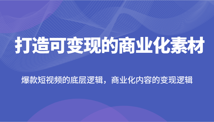 打造可变现的商业化素材，爆款短视频的底层逻辑，商业化内容的变现逻辑-来友网创