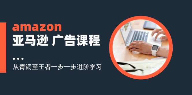 （11839期）amazon亚马逊 广告课程：从青铜至王者一步一步进阶学习（16节）-来友网创