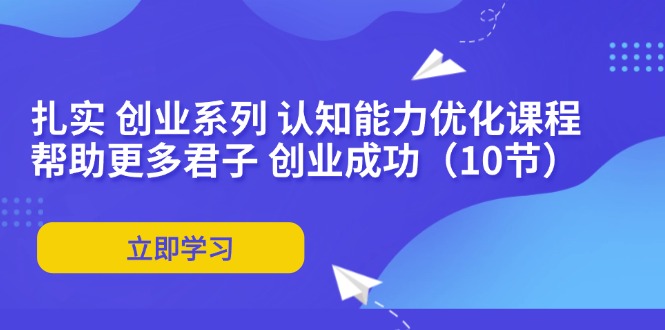 （11838期）扎实 创业系列 认知能力优化课程：帮助更多君子 创业成功（10节）-来友网创