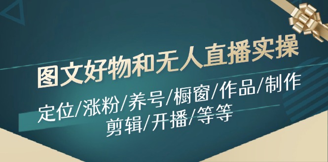 （11840期）图文好物和无人直播实操：定位/涨粉/养号/橱窗/作品/制作/剪辑/开播/等等-来友网创