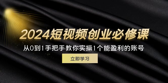 （11846期）2024短视频创业必修课，从0到1手把手教你实操1个能盈利的账号 (32节)-来友网创