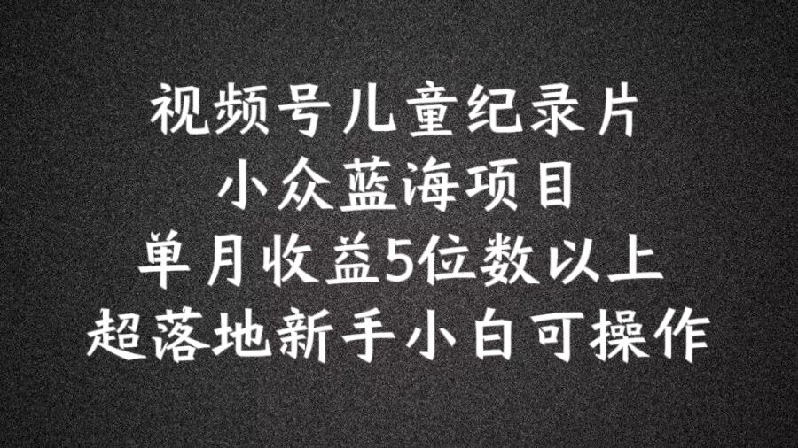 2024蓝海项目视频号儿童纪录片科普，单月收益5位数以上，新手小白可操作【揭秘】-来友网创