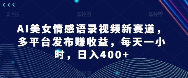 AI美女情感语录视频新赛道，多平台发布赚收益，每天一小时，日入400+【揭秘】-来友网创