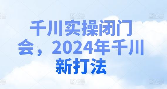 千川实操闭门会，2024年千川新打法-来友网创