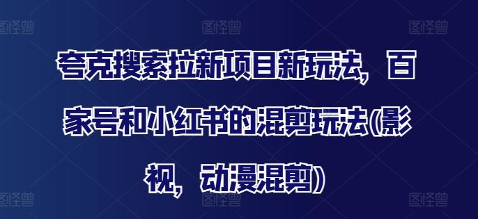 夸克搜索拉新项目新玩法，百家号和小红书的混剪玩法(影视，动漫混剪)-来友网创