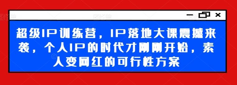 超级IP训练营，IP落地大课震撼来袭，个人IP的时代才刚刚开始，素人变网红的可行性方案-来友网创