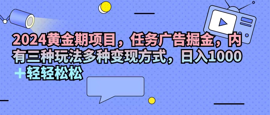 （11871期）2024黄金期项目，任务广告掘金，内有三种玩法多种变现方式，日入1000+…-来友网创