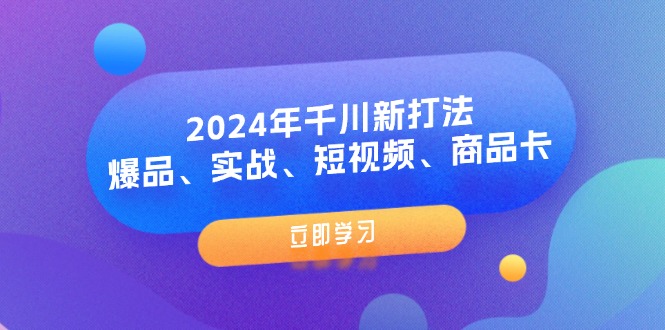 （11875期）2024年千川新打法：爆品、实战、短视频、商品卡（8节课）-来友网创