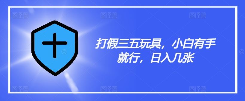 打假三五玩具，小白有手就行，日入几张【仅揭秘】-来友网创