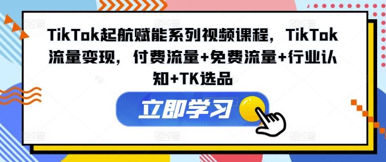 TikTok起航赋能系列视频课程，TikTok流量变现，付费流量+免费流量+行业认知+TK选品-来友网创