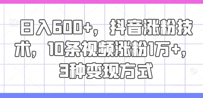 日入600+，抖音涨粉技术，10条视频涨粉1万+，3种变现方式【揭秘】-来友网创