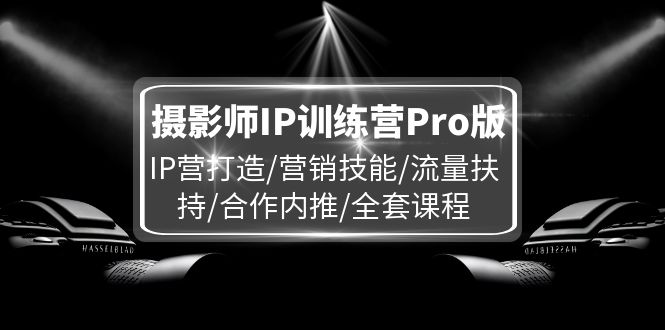 （11899期）摄影师IP训练营Pro版，IP营打造/营销技能/流量扶持/合作内推/全套课程-来友网创