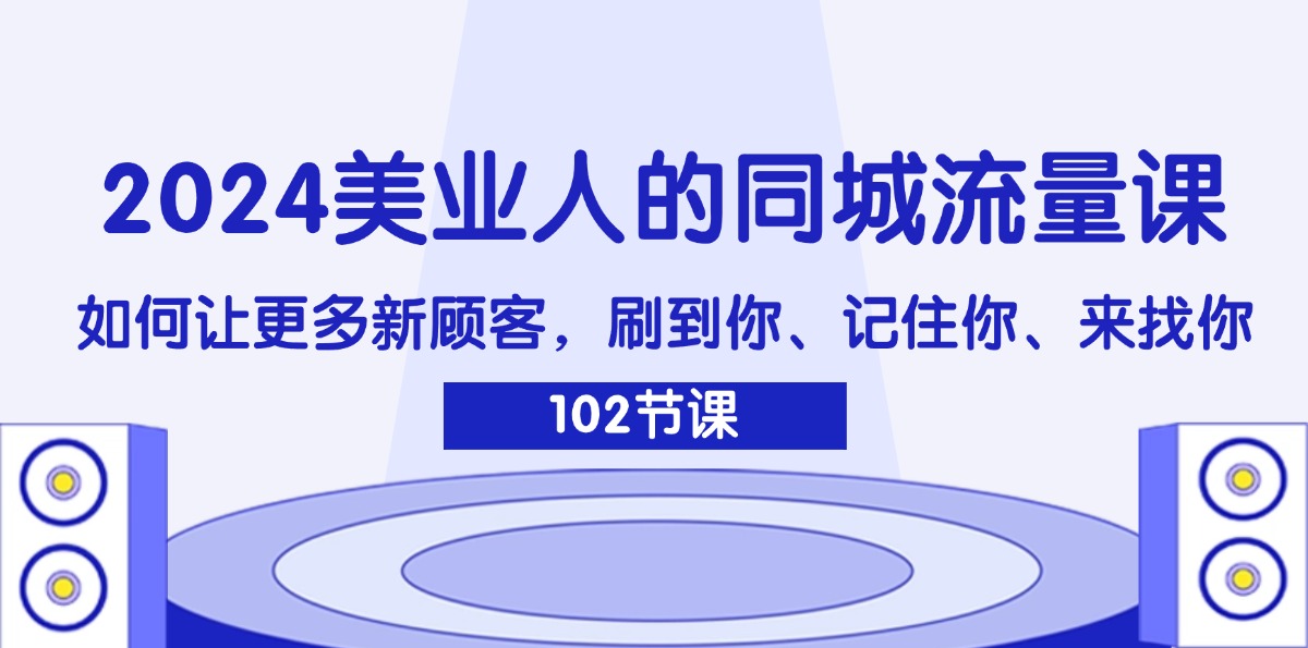 （11918期）2024美业人的同城流量课：如何让更多新顾客，刷到你、记住你、来找你-来友网创