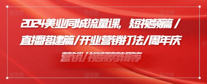 2024美业同城流量课，短视频篇 /直播搭建篇/开业营销打法/周年庆营销/视频剪辑等-来友网创