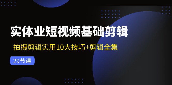 实体业短视频基础剪辑：拍摄剪辑实用10大技巧+剪辑全集（29节）-来友网创