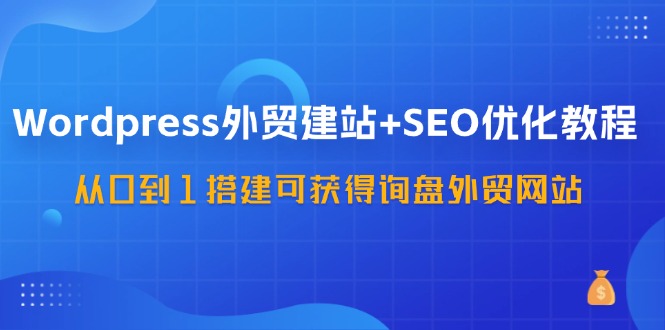 WordPress外贸建站+SEO优化教程，从0到1搭建可获得询盘外贸网站（57节课）-来友网创