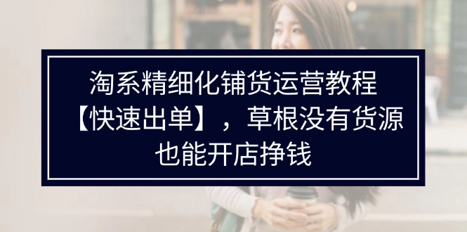 （11937期）淘系精细化铺货运营教程【快速出单】，草根没有货源，也能开店挣钱-来友网创