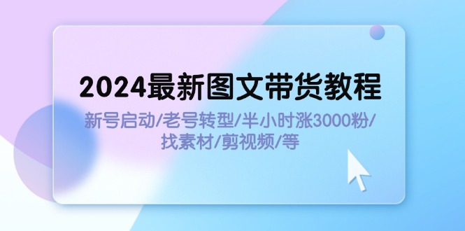 （11940期）2024最新图文带货教程：新号启动/老号转型/半小时涨3000粉/找素材/剪辑-来友网创