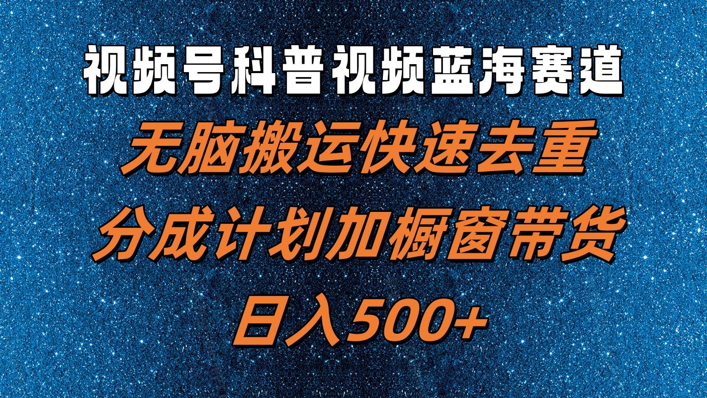 视频号科普视频蓝海赛道，无脑搬运快速去重，分成计划加橱窗带货，日入500+-来友网创