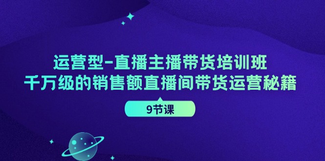 （11974期）运营型-直播主播带货培训班，千万级的销售额直播间带货运营秘籍（9节课）-来友网创