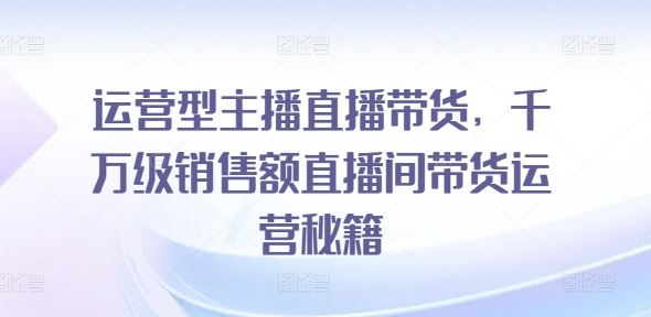 运营型主播直播带货，​千万级销售额直播间带货运营秘籍-来友网创