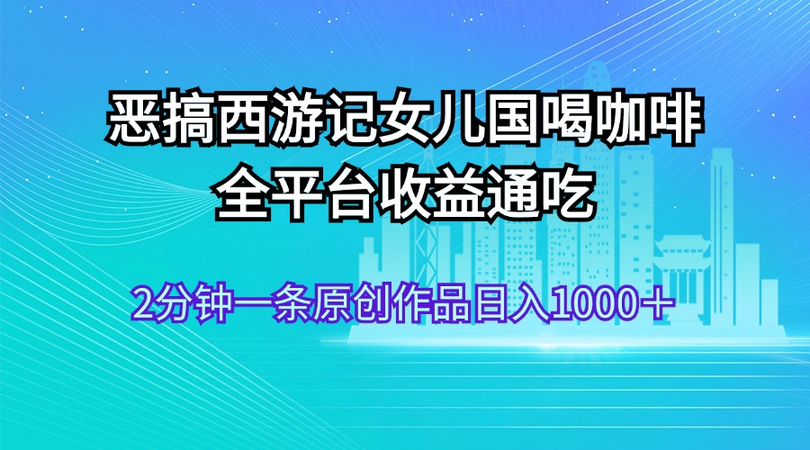 （11985期）恶搞西游记女儿国喝咖啡 全平台收益通吃 2分钟一条原创作品日入1000＋-来友网创