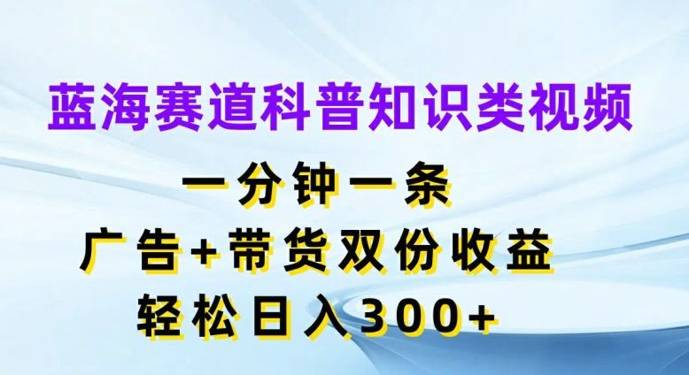 蓝海赛道科普知识类视频，一分钟一条，广告+带货双份收益，轻松日入300+【揭秘】-来友网创