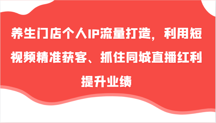 养生门店个人IP流量打造，利用短视频精准获客、抓住同城直播红利提升业绩（57节）-来友网创