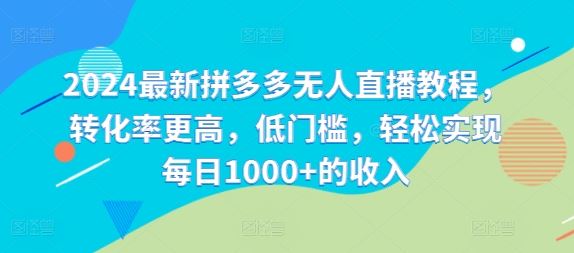 2024最新拼多多无人直播教程，转化率更高，低门槛，轻松实现每日1000+的收入-来友网创