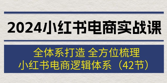 （12003期）2024小红书电商实战课：全体系打造 全方位梳理 小红书电商逻辑体系 (42节)-来友网创