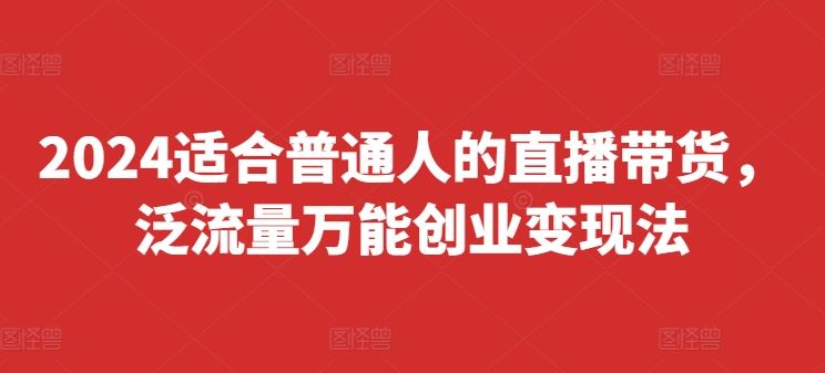 2024适合普通人的直播带货，泛流量万能创业变现法，上手快、落地快、起号快、变现快(更新8月)-来友网创