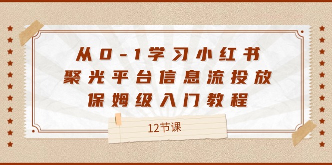 从0-1学习小红书聚光平台信息流投放，保姆级入门教程（12节课）-来友网创