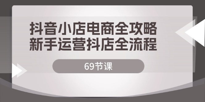 （12038期）抖音小店电商全攻略，新手运营抖店全流程（69节课）-来友网创