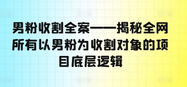 男粉收割全案——揭秘全网所有以男粉为收割对象的项目底层逻辑-来友网创