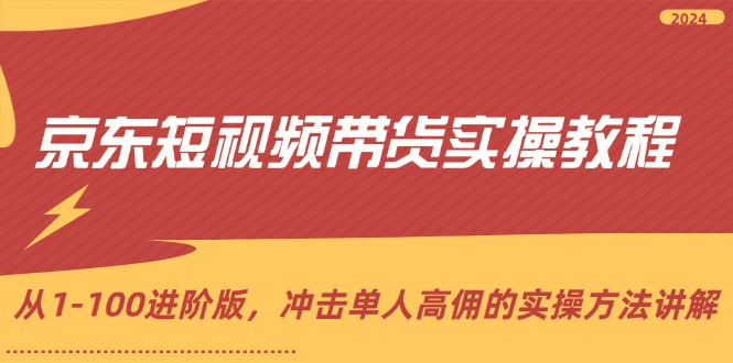 （12061期）京东短视频带货实操教程，从1-100进阶版，冲击单人高佣的实操方法讲解-来友网创