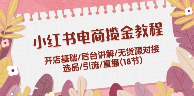 （12063期）小红书电商揽金教程：开店基础/后台讲解/无货源对接/选品/引流/直播(18节)-来友网创