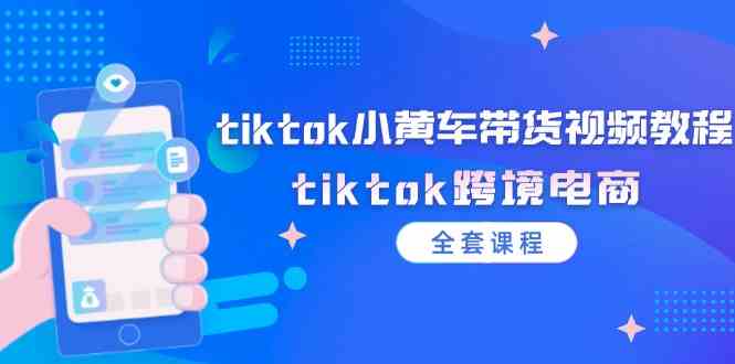 tiktok小黄车带货视频教程，tiktok跨境电商（全套课程）-来友网创