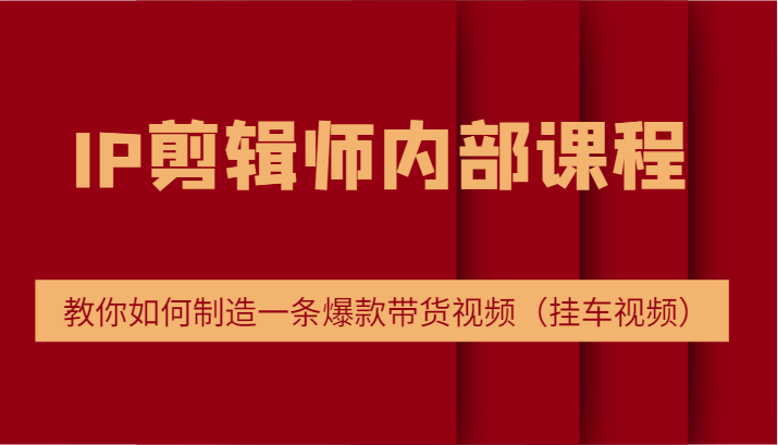 IP剪辑师内部课程，电商切片培训，教你如何制造一条爆款带货视频（挂车视频）-来友网创