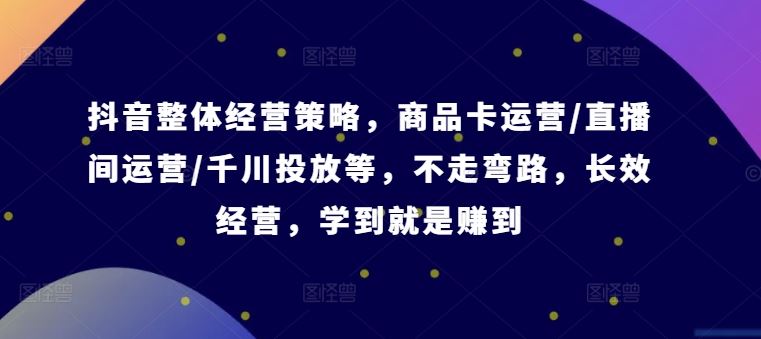 抖音整体经营策略，商品卡运营/直播间运营/千川投放等，不走弯路，学到就是赚到【录音】-来友网创