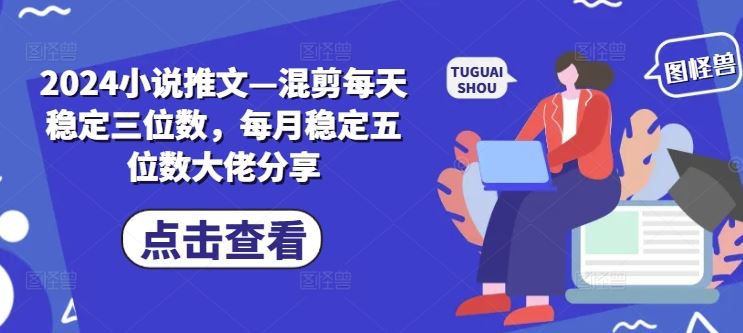 2024小说推文—混剪每天稳定三位数，每月稳定五位数大佬分享-来友网创