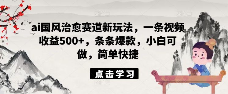 ai国风治愈赛道新玩法，一条视频收益500+，条条爆款，小白可做，简单快捷-来友网创