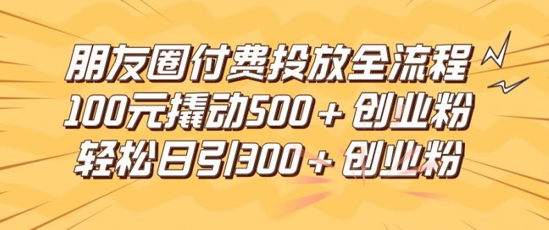 朋友圈高效付费投放全流程，100元撬动500+创业粉，日引流300加精准创业粉【揭秘】-来友网创
