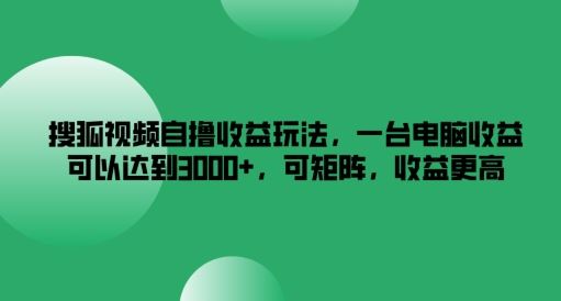 搜狐视频自撸收益玩法，一台电脑收益可以达到3k+，可矩阵，收益更高【揭秘】-来友网创