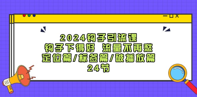 2024钩子引流课：钩子下得好流量不再愁，定位篇/标签篇/破播放篇/24节-来友网创