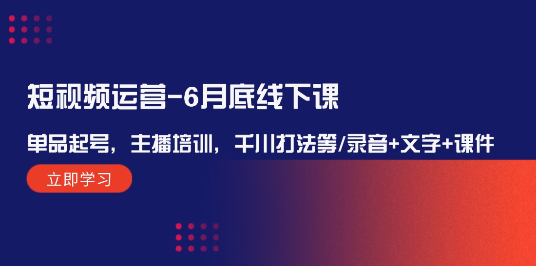 （12105期）短视频运营-6月底线下课：单品起号，主播培训，千川打法等/录音+文字+课件-来友网创