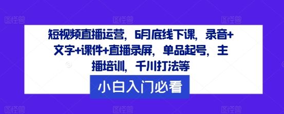 短视频直播运营，6月底线下课，录音+文字+课件+直播录屏，单品起号，主播培训，千川打法等-来友网创