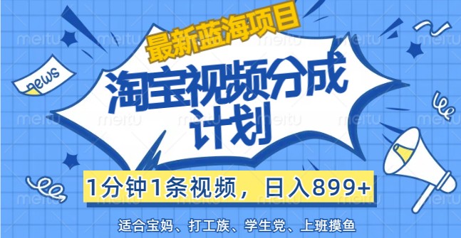 最新蓝海项目淘宝视频分成计划，1分钟1条视频，日入899+，有手就行-来友网创