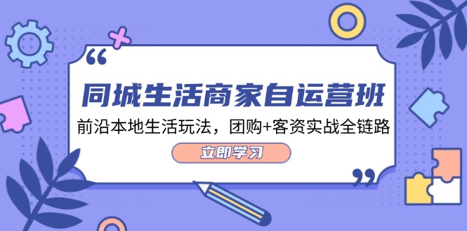 同城生活商家自运营班，前沿本地生活玩法，团购+客资实战全链路（34节课）-来友网创