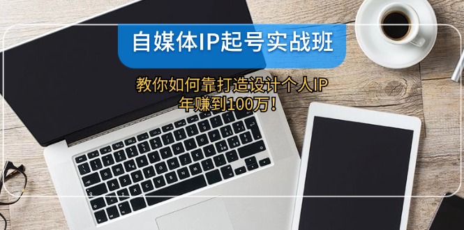 （12115期）自媒体IP-起号实战班：教你如何靠打造设计个人IP，年赚到100万！-来友网创